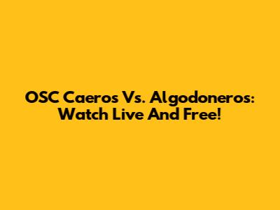OSC Caeros Vs. Algodoneros: Watch Live And Free!