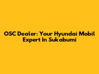 OSC Dealer: Your Hyundai Mobil Expert In Sukabumi