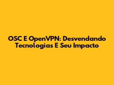 OSC E OpenVPN: Desvendando Tecnologias E Seu Impacto