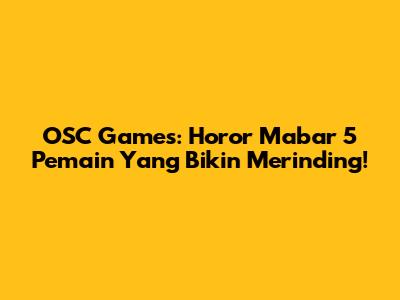 OSC Games: Horor Mabar 5 Pemain Yang Bikin Merinding!