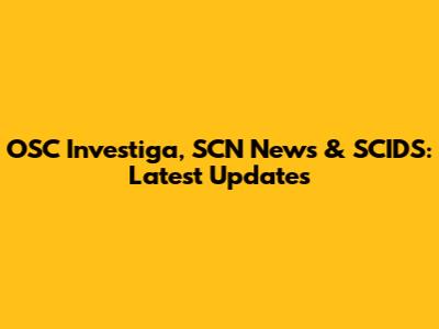 OSC Investiga, SCN News & SCIDS: Latest Updates