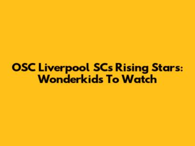 OSC Liverpool SC's Rising Stars: Wonderkids To Watch