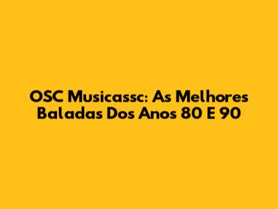 OSC Musicassc: As Melhores Baladas Dos Anos 80 E 90