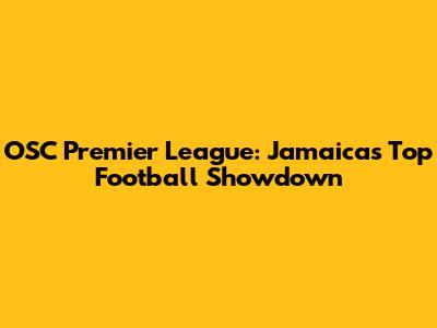 OSC Premier League: Jamaica's Top Football Showdown