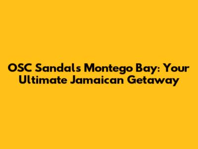 OSC Sandals Montego Bay: Your Ultimate Jamaican Getaway