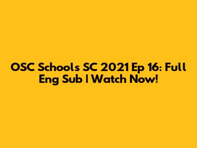 OSC Schools SC 2021 Ep 16: Full Eng Sub | Watch Now!