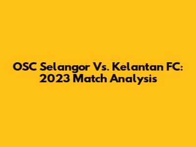 OSC Selangor Vs. Kelantan FC: 2023 Match Analysis