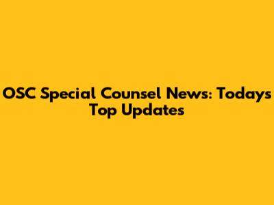 OSC Special Counsel News: Today's Top Updates