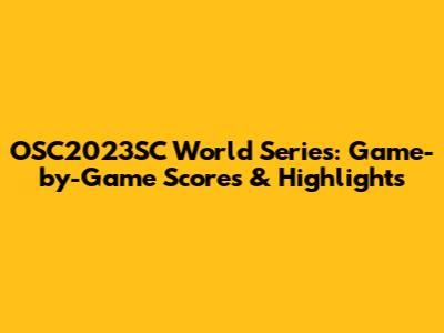OSC2023SC World Series: Game-by-Game Scores & Highlights