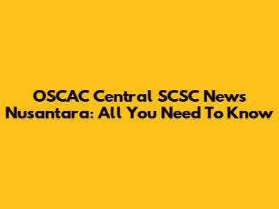 OSCAC Central SCSC News Nusantara: All You Need To Know