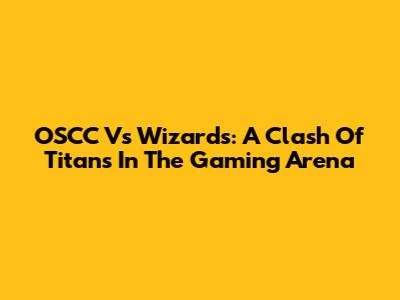 OSCC Vs Wizards: A Clash Of Titans In The Gaming Arena