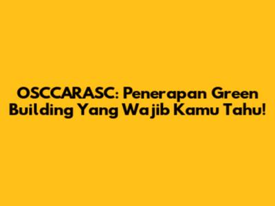 OSCCARASC: Penerapan Green Building Yang Wajib Kamu Tahu!