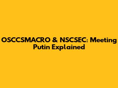 OSCCSMACRO & NSCSEC: Meeting Putin Explained
