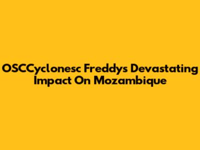 OSCCyclonesc Freddy's Devastating Impact On Mozambique