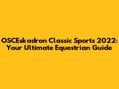 OSCEskadron Classic Sports 2022: Your Ultimate Equestrian Guide