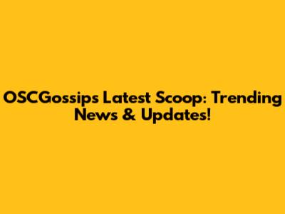 OSCGossip's Latest Scoop: Trending News & Updates!