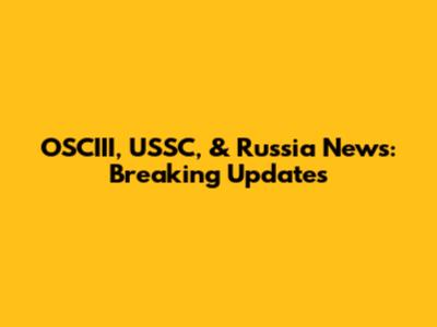OSCIII, USSC, & Russia News: Breaking Updates