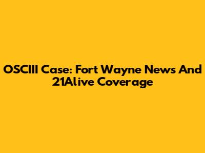 OSCIII Case: Fort Wayne News And 21Alive Coverage