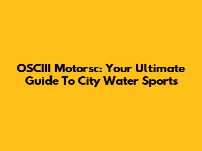 OSCIII Motorsc: Your Ultimate Guide To City Water Sports