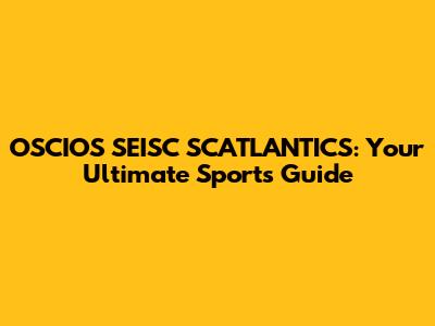 OSCIOS SEISC SCATLANTICS: Your Ultimate Sports Guide