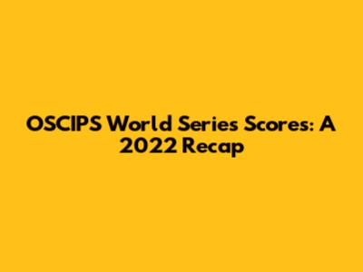 OSCIPS World Series Scores: A 2022 Recap
