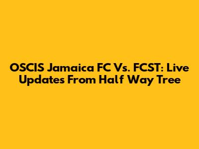 OSCIS Jamaica FC Vs. FCST: Live Updates From Half Way Tree
