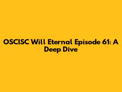 OSCISC Will Eternal Episode 61: A Deep Dive