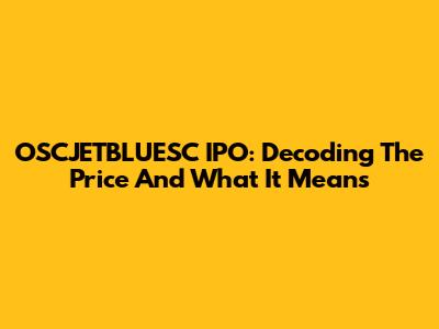 OSCJETBLUESC IPO: Decoding The Price And What It Means
