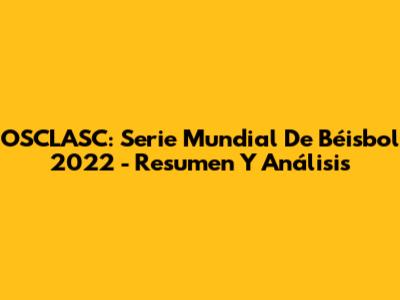 OSCLASC: Serie Mundial De Béisbol 2022 - Resumen Y Análisis