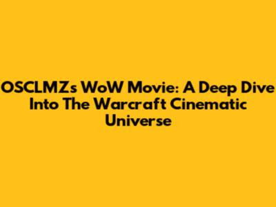 OSCLMZ's WoW Movie: A Deep Dive Into The Warcraft Cinematic Universe