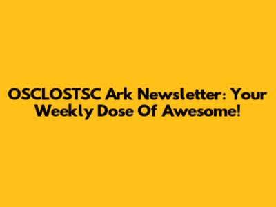 OSCLOSTSC Ark Newsletter: Your Weekly Dose Of Awesome!