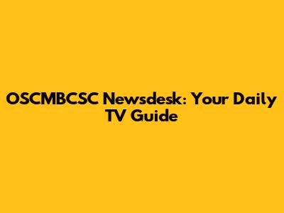 OSCMBCSC Newsdesk: Your Daily TV Guide