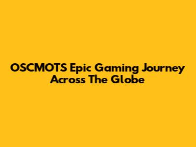 OSCMOTS' Epic Gaming Journey Across The Globe