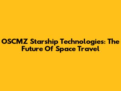 OSCMZ Starship Technologies: The Future Of Space Travel