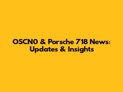 OSCN0 & Porsche 718 News: Updates & Insights
