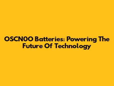 OSCN0O Batteries: Powering The Future Of Technology