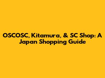 OSCOSC, Kitamura, & SC Shop: A Japan Shopping Guide