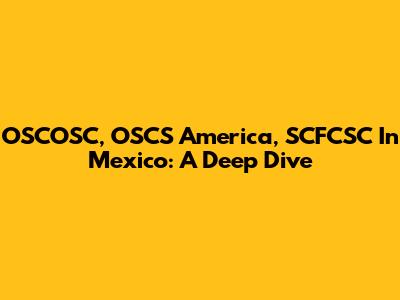 OSCOSC, OSCS America, SCFCSC In Mexico: A Deep Dive
