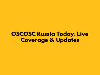 OSCOSC Russia Today: Live Coverage & Updates