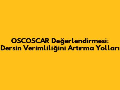 OSCOSCAR Değerlendirmesi: Dersin Verimliliğini Artırma Yolları