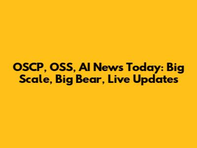 OSCP, OSS, AI News Today: Big Scale, Big Bear, Live Updates