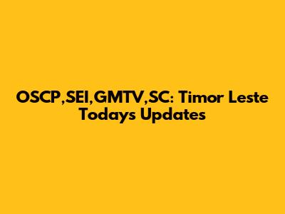 OSCP,SEI,GMTV,SC: Timor Leste Today's Updates
