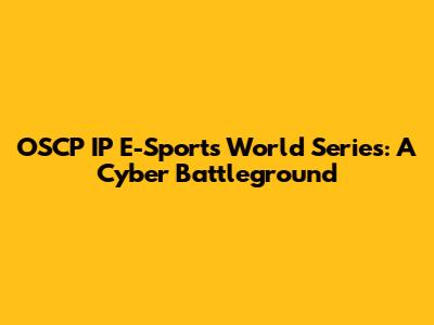 OSCP IP E-Sports World Series: A Cyber Battleground