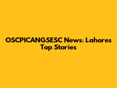 OSCPICANGSESC News: Lahore's Top Stories