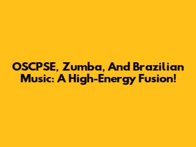 OSCPSE, Zumba, And Brazilian Music: A High-Energy Fusion!