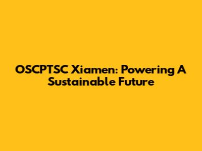 OSCPTSC Xiamen: Powering A Sustainable Future