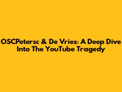 OSCPetersc & De Vries: A Deep Dive Into The YouTube Tragedy