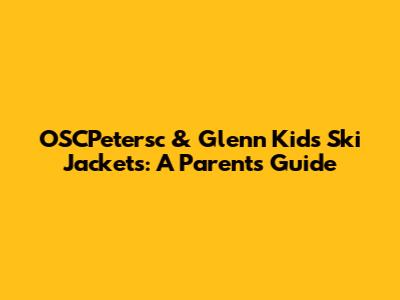 OSCPetersc & Glenn Kids Ski Jackets: A Parent's Guide