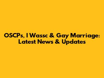 OSCPs, I Wassc & Gay Marriage: Latest News & Updates