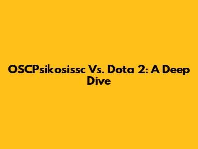 OSCPsikosissc Vs. Dota 2: A Deep Dive